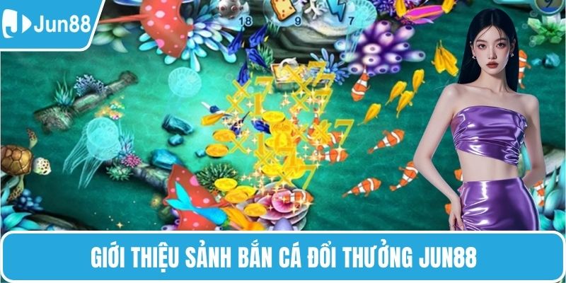 Giới thiệu sảnh bắn cá đổi thưởng Jun88
