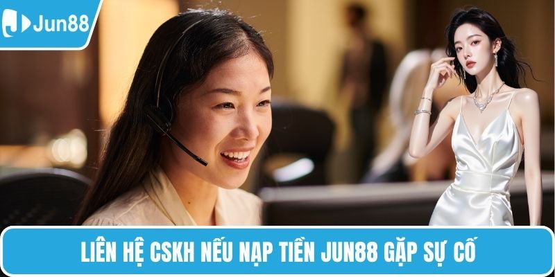 Liên hệ CSKH nếu nạp tiền Jun88 gặp sự cố